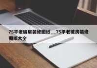 75平老破房装修图纸__75平老破房装修图纸大全