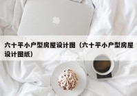 六十平小户型房屋设计图（六十平小户型房屋设计图纸）