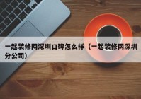 一起装修网深圳口碑怎么样（一起装修网深圳分公司）