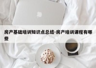 房产基础培训知识点总结-房产培训课程有哪些