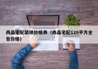 尚品宅配装修价格表（尚品宅配120平方全包价格）