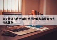 房子转让与房产知识-房屋转让和房屋出售有什么区别