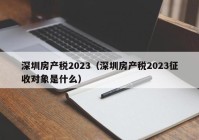 深圳房产税2023（深圳房产税2023征收对象是什么）