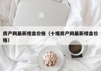 房产网最新楼盘价格（十堰房产网最新楼盘价格）