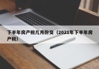 下半年房产税几月份交（2021年下半年房产税）