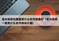 室内装修效果图用什么软件做最好（室内装修一般用什么软件做设计图）