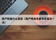 房产税是什么意思（房产税每年都交还是交一次）