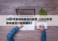 2022年装修风格流行趋势（2022年装修风格流行趋势图片）