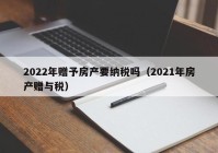 2022年赠予房产要纳税吗（2021年房产赠与税）