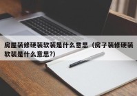 房屋装修硬装软装是什么意思（房子装修硬装软装是什么意思?）