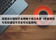 房屋设计规划不合理哪个单位负责（房屋规划与实际建设不符合可以退房吗）