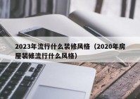 2023年流行什么装修风格（2020年房屋装修流行什么风格）