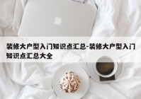 装修大户型入门知识点汇总-装修大户型入门知识点汇总大全