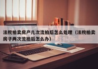 法院拍卖房产几次流拍后怎么处理（法院拍卖房子两次流拍后怎么办）