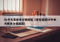 80平方装修多少钱简装（现在装修80平米大概多少钱简装）