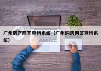 广州房产网签查询系统（广州购房网签查询系统）