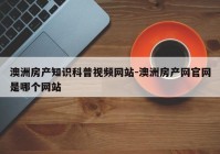 澳洲房产知识科普视频网站-澳洲房产网官网是哪个网站