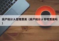 房产税计入管理费用（房产税计入管理费用吗）