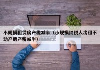 小规模租赁房产税减半（小规模纳税人出租不动产房产税减半）