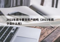 2022年房子要交房产税吗（2021年房子交什么税）