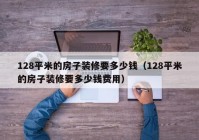 128平米的房子装修要多少钱（128平米的房子装修要多少钱费用）