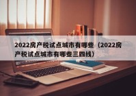 2022房产税试点城市有哪些（2022房产税试点城市有哪些三四线）