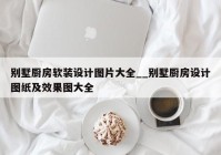 别墅厨房软装设计图片大全__别墅厨房设计图纸及效果图大全