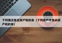 下列情况免征房产税的有（下列房产中免纳房产税的有）