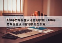 100平方米房屋设计图1到2层（100平方米房屋设计图1到2层怎么画）