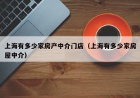 上海有多少家房产中介门店（上海有多少家房屋中介）