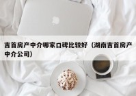 吉首房产中介哪家口碑比较好（湖南吉首房产中介公司）