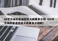 60平方米的普通装修大概要多少钱（60平方米的普通装修大概要多少钱呢）