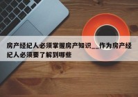 房产经纪人必须掌握房产知识__作为房产经纪人必须要了解到哪些