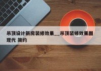 吊顶设计新房装修效果__吊顶装修效果图 现代 简约