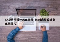 CAD房屋设计怎么画图（cad房屋设计怎么画图片）