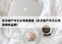 长沙房产中介公司有哪些（长沙房产中介公司有哪些品牌）