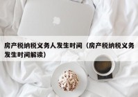 房产税纳税义务人发生时间（房产税纳税义务发生时间解读）