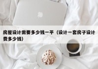 房屋设计需要多少钱一平（设计一套房子设计费多少钱）