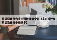 软装设计师和室内设计师哪个好（室内设计和软装设计哪个赚钱多）