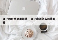 儿子的卧室简单装修__儿子房间怎么装修好看