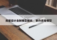 房屋设计自制模型图纸__制作房屋模型