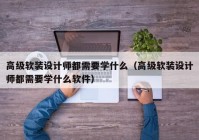 高级软装设计师都需要学什么（高级软装设计师都需要学什么软件）