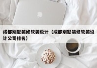 成都别墅装修软装设计（成都别墅装修软装设计公司排名）