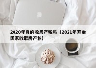 2020年真的收房产税吗（2021年开始国家收取房产税）