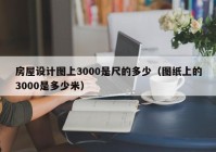 房屋设计图上3000是尺的多少（图纸上的3000是多少米）