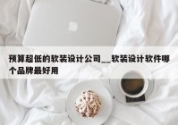 预算超低的软装设计公司__软装设计软件哪个品牌最好用