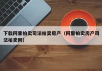 下载阿里拍卖司法拍卖房产（阿里拍卖房产司法拍卖网）