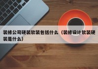 装修公司硬装软装包括什么（装修设计软装硬装是什么）