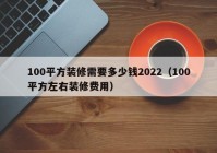 100平方装修需要多少钱2022（100平方左右装修费用）