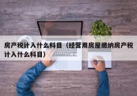 房产税计入什么科目（经营用房屋缴纳房产税计入什么科目）